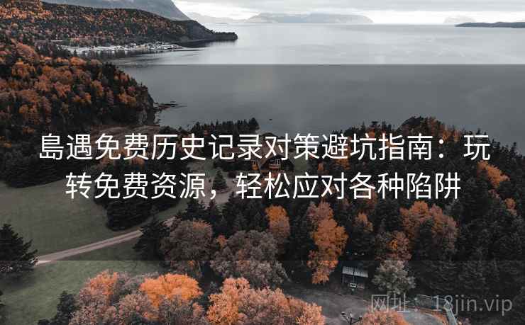島遇免费历史记录对策避坑指南:玩转免费资源,轻松应对各种陷阱 島遇免费历史记录对策避坑指南:玩转免费资源,轻松应对各种陷阱