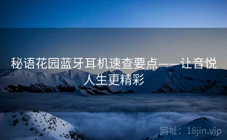 秘语花园蓝牙耳机速查要点——让音悦人生更精彩