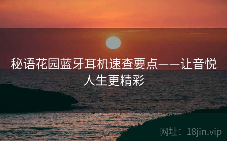 秘语花园蓝牙耳机速查要点——让音悦人生更精彩