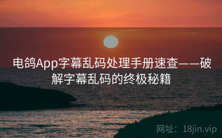 电鸽App字幕乱码处理手册速查——破解字幕乱码的终极秘籍