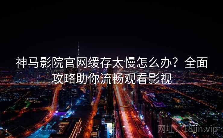 神马影院官网缓存太慢怎么办？全面攻略助你流畅观看影视