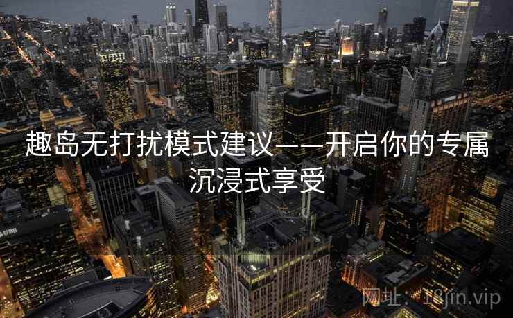 趣岛无打扰模式建议——开启你的专属沉浸式享受 趣岛无打扰模式建议——开启你的专属沉浸式享受