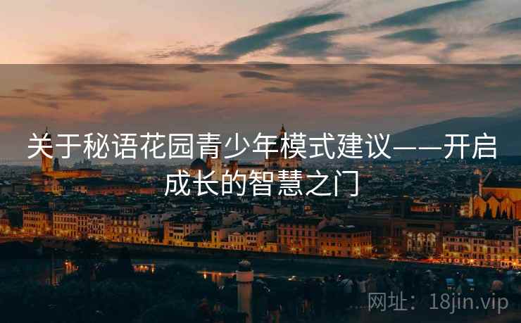 关于秘语花园青少年模式建议——开启成长的智慧之门 关于秘语花园青少年模式建议——开启成长的智慧之门