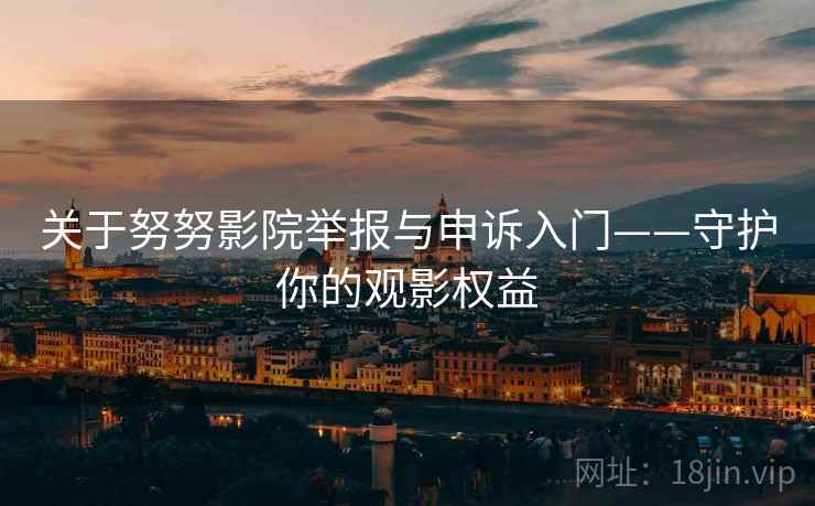 关于努努影院举报与申诉入门——守护你的观影权益 关于努努影院举报与申诉入门——守护你的观影权益
