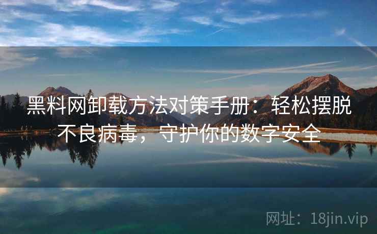 黑料网卸载方法对策手册：轻松摆脱不良病毒，守护你的数字安全