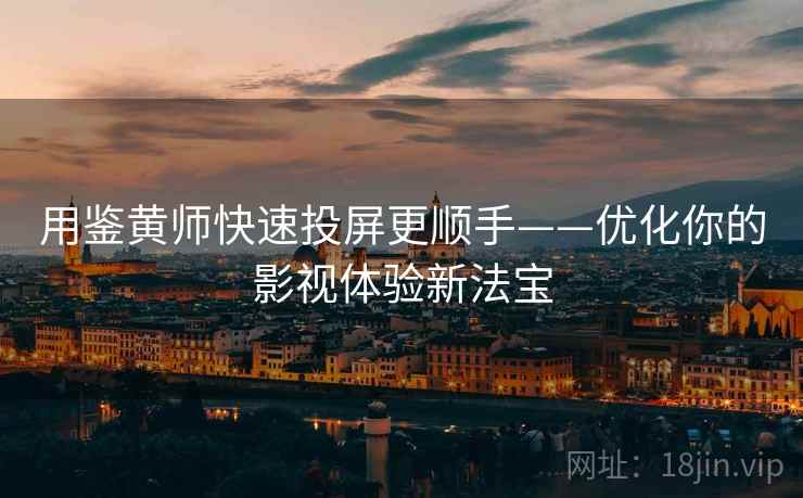 用鉴黄师快速投屏更顺手——优化你的影视体验新法宝