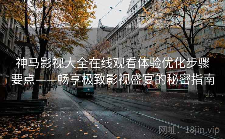 神马影视大全在线观看体验优化步骤要点——畅享极致影视盛宴的秘密指南