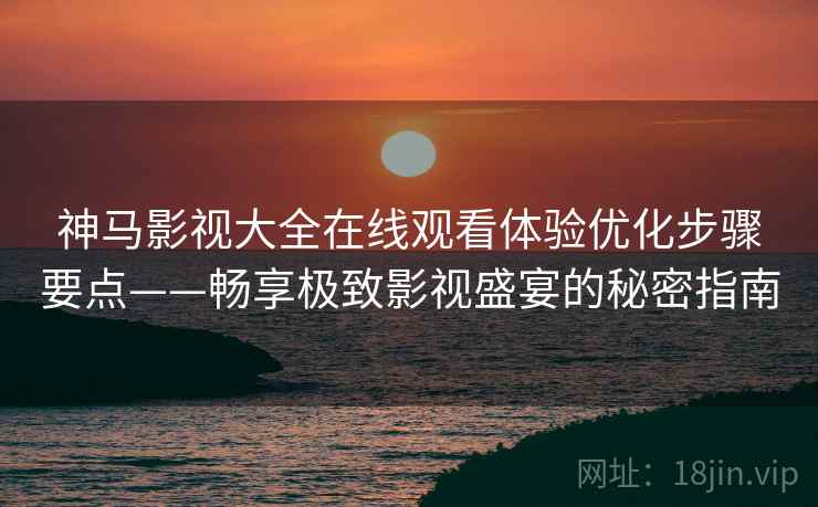 神马影视大全在线观看体验优化步骤要点——畅享极致影视盛宴的秘密指南 神马影视大全在线观看体验优化步骤要点——畅享极致影视盛宴的秘密指南