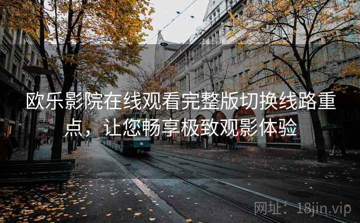 欧乐影院在线观看完整版切换线路重点,让您畅享极致观影体验 欧乐影院在线观看完整版切换线路重点,让您畅享极致观影体验