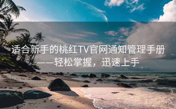 适合新手的桃红TV官网通知管理手册——轻松掌握，迅速上手