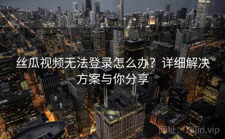 丝瓜视频无法登录怎么办?详细解决方案与你分享 丝瓜视频无法登录怎么办?详细解决方案与你分享