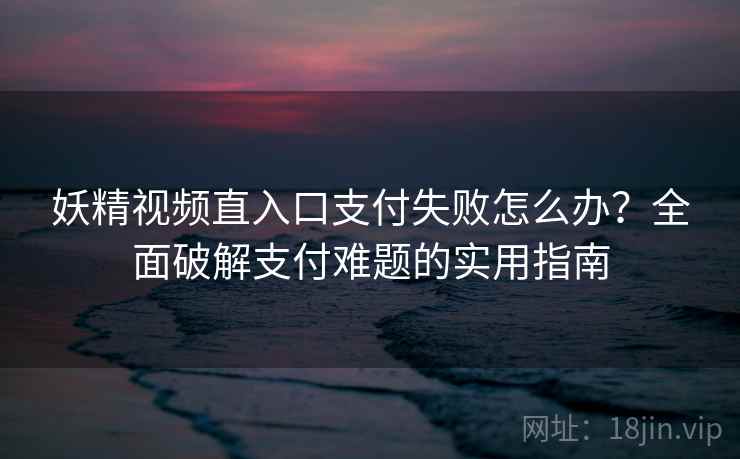 妖精视频直入口支付失败怎么办？全面破解支付难题的实用指南