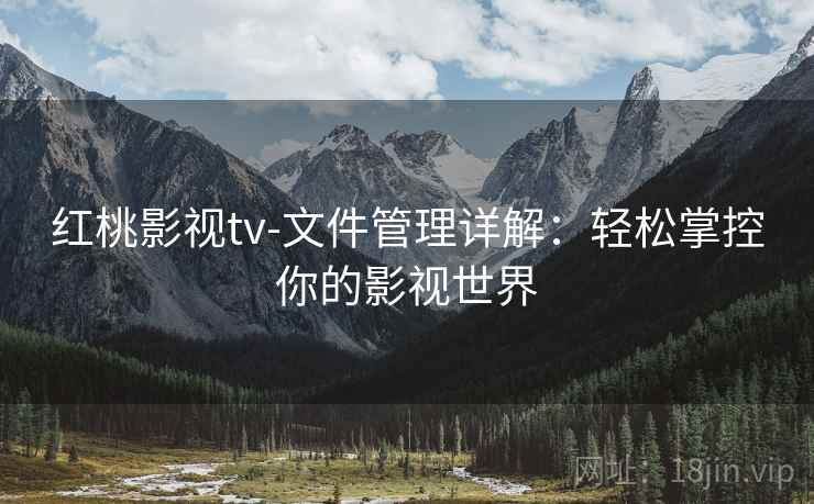 红桃影视tv-文件管理详解:轻松掌控你的影视世界 红桃影视tv-文件管理详解:轻松掌控你的影视世界