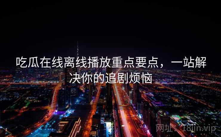 吃瓜在线离线播放重点要点,一站解决你的追剧烦恼 吃瓜在线离线播放重点要点,一站解决你的追剧烦恼