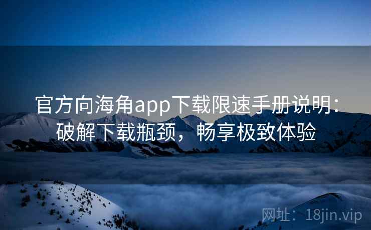 官方向海角app下载限速手册说明:破解下载瓶颈,畅享极致体验 官方向海角app下载限速手册说明:破解下载瓶颈,畅享极致体验