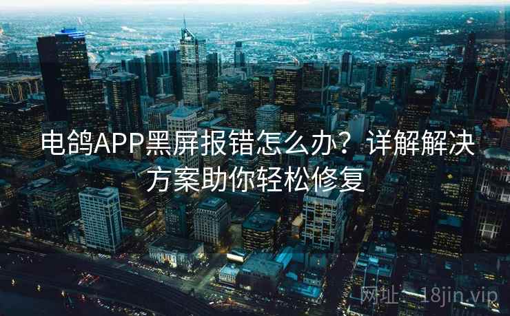 电鸽APP黑屏报错怎么办？详解解决方案助你轻松修复