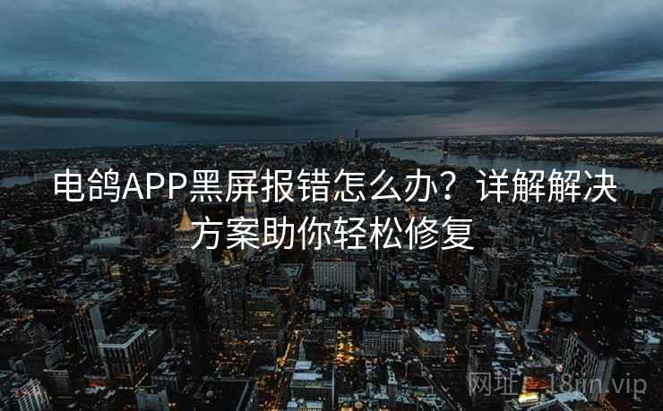 电鸽APP黑屏报错怎么办?详解解决方案助你轻松修复 电鸽APP黑屏报错怎么办?详解解决方案助你轻松修复