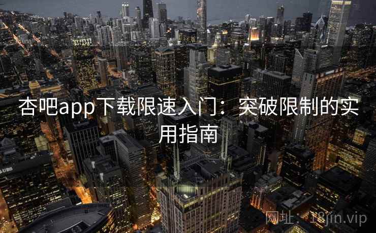 杏吧app下载限速入门：突破限制的实用指南