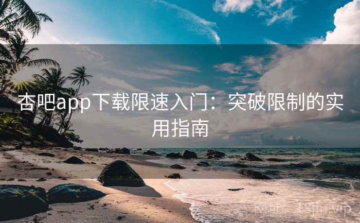 杏吧app下载限速入门:突破限制的实用指南 杏吧app下载限速入门:突破限制的实用指南