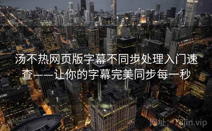 汤不热网页版字幕不同步处理入门速查——让你的字幕完美同步每一秒 汤不热网页版字幕不同步处理入门速查——让你的字幕完美同步每一秒