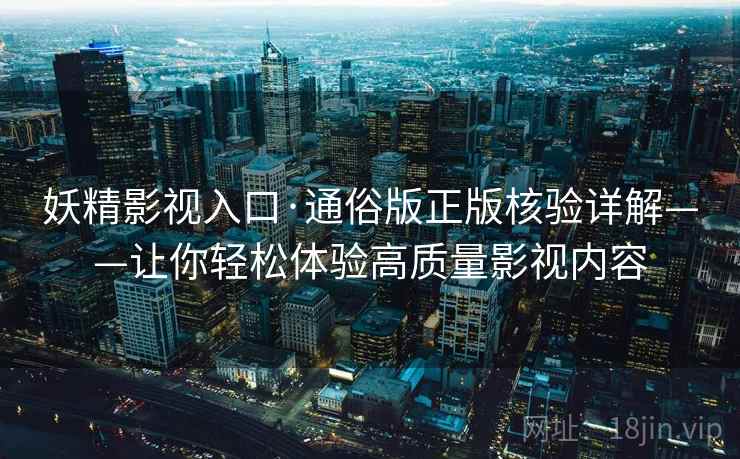 妖精影视入口·通俗版正版核验详解——让你轻松体验高质量影视内容 妖精影视入口·通俗版正版核验详解——让你轻松体验高质量影视内容