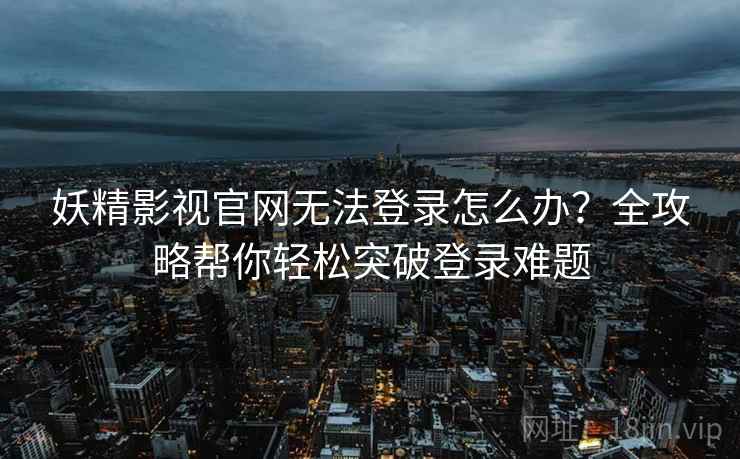 妖精影视官网无法登录怎么办?全攻略帮你轻松突破登录难题 妖精影视官网无法登录怎么办?全攻略帮你轻松突破登录难题