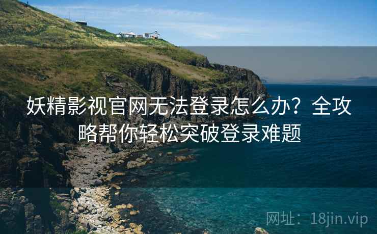 妖精影视官网无法登录怎么办?全攻略帮你轻松突破登录难题 妖精影视官网无法登录怎么办?全攻略帮你轻松突破登录难题