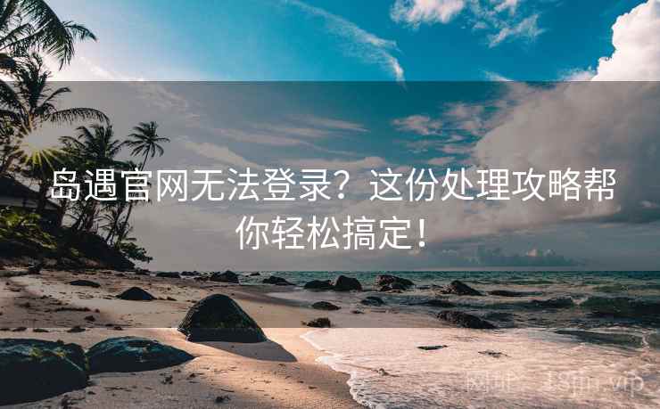 岛遇官网无法登录?这份处理攻略帮你轻松搞定! 岛遇官网无法登录?这份处理攻略帮你轻松搞定!
